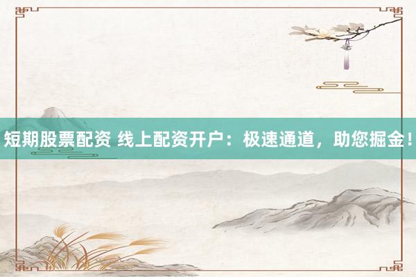 短期股票配资 线上配资开户：极速通道，助您掘金！