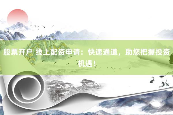 股票开户 线上配资申请：快速通道，助您把握投资机遇！