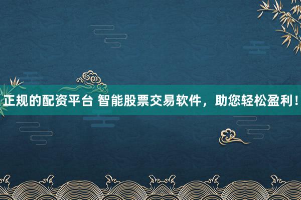 正规的配资平台 智能股票交易软件，助您轻松盈利！