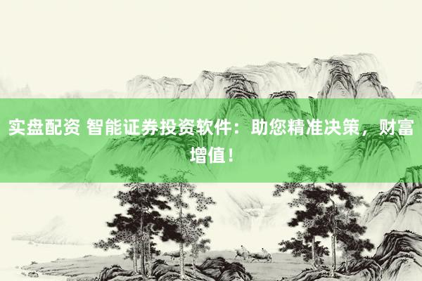 实盘配资 智能证券投资软件：助您精准决策，财富增值！