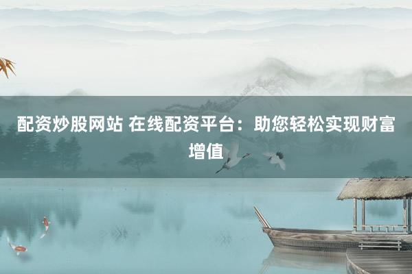 配资炒股网站 在线配资平台：助您轻松实现财富增值