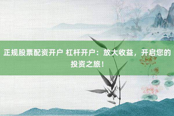 正规股票配资开户 杠杆开户：放大收益，开启您的投资之旅！