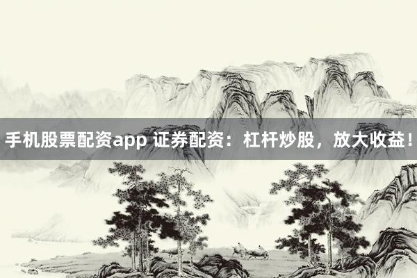手机股票配资app 证券配资：杠杆炒股，放大收益！