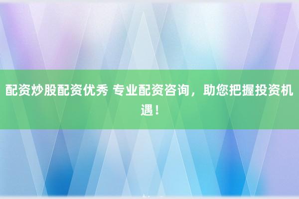 配资炒股配资优秀 专业配资咨询，助您把握投资机遇！
