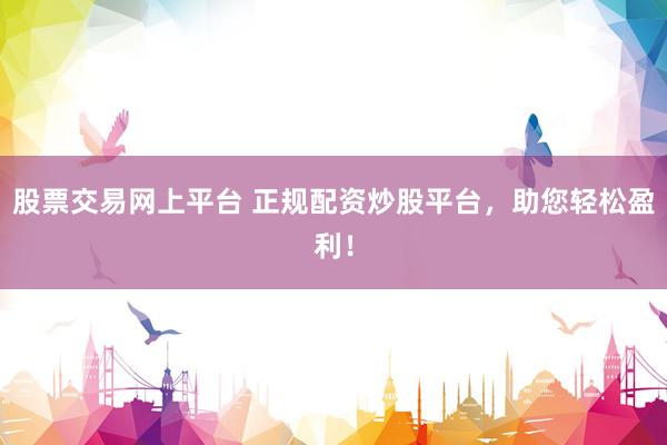 股票交易网上平台 正规配资炒股平台，助您轻松盈利！