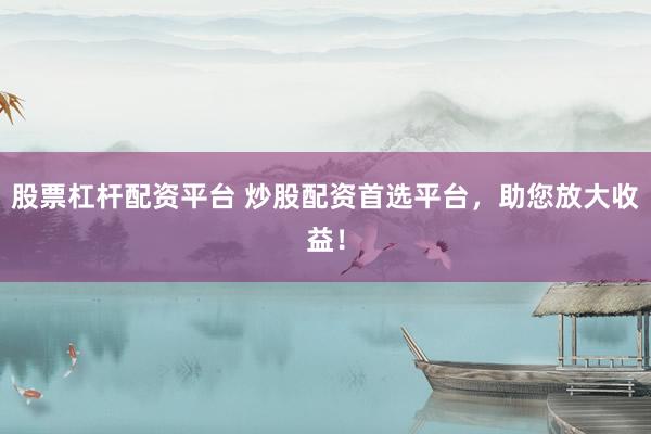 股票杠杆配资平台 炒股配资首选平台，助您放大收益！