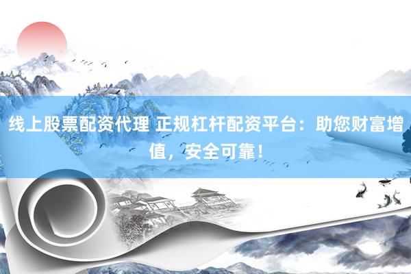 线上股票配资代理 正规杠杆配资平台：助您财富增值，安全可靠！