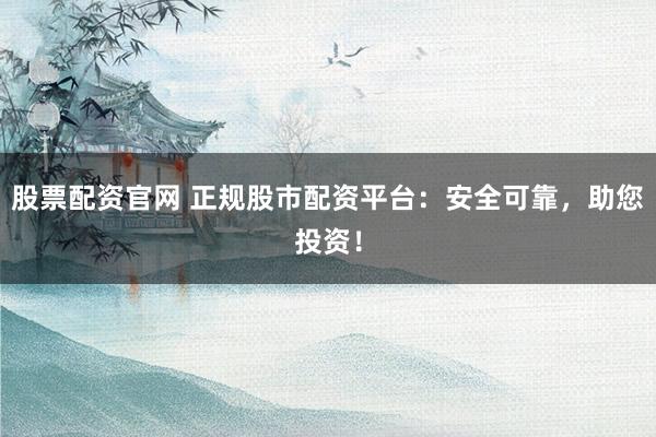 股票配资官网 正规股市配资平台：安全可靠，助您投资！