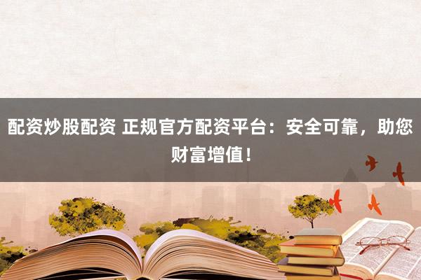配资炒股配资 正规官方配资平台：安全可靠，助您财富增值！
