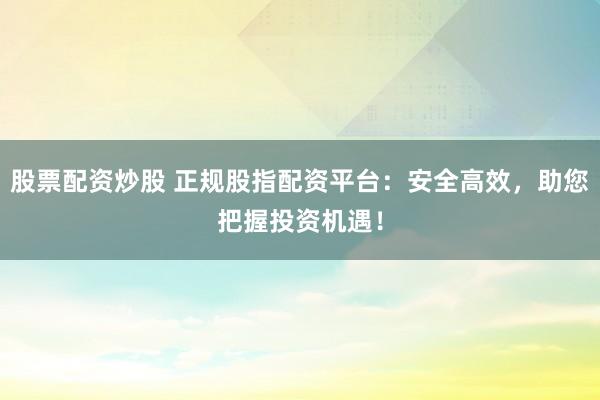 股票配资炒股 正规股指配资平台：安全高效，助您把握投资机遇！