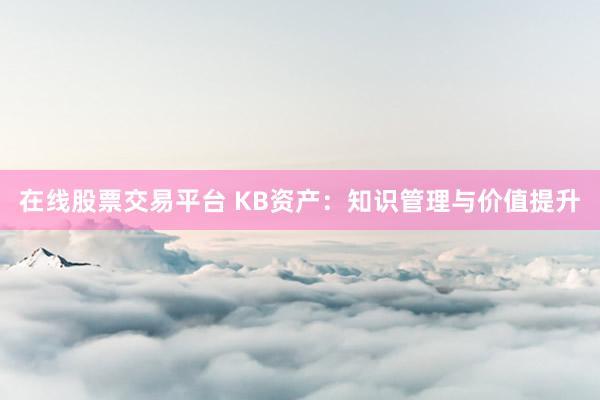 在线股票交易平台 KB资产：知识管理与价值提升