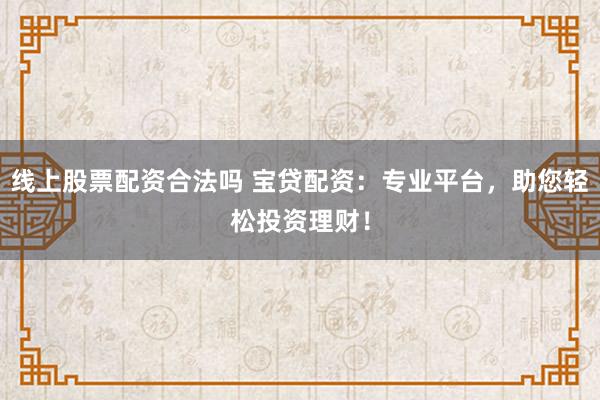 线上股票配资合法吗 宝贷配资：专业平台，助您轻松投资理财！