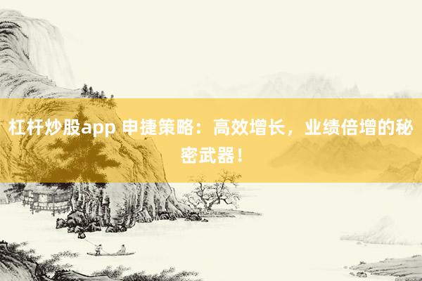 杠杆炒股app 申捷策略：高效增长，业绩倍增的秘密武器！