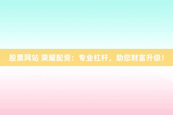 股票网站 荣耀配资：专业杠杆，助您财富升级！