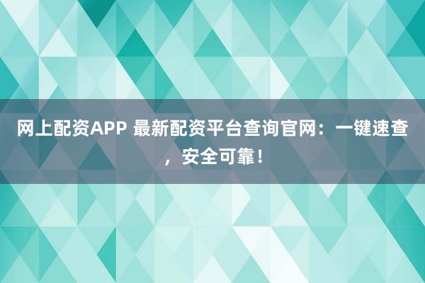 网上配资APP 最新配资平台查询官网：一键速查，安全可靠！