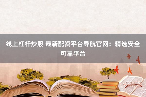 线上杠杆炒股 最新配资平台导航官网：精选安全可靠平台
