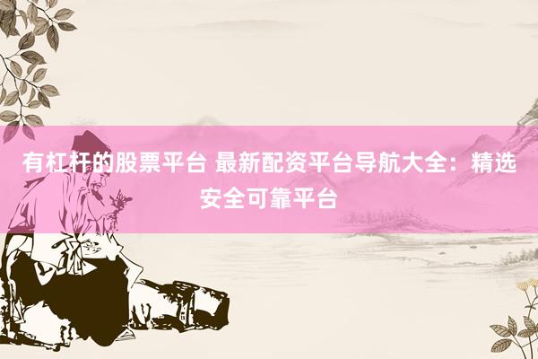 有杠杆的股票平台 最新配资平台导航大全：精选安全可靠平台