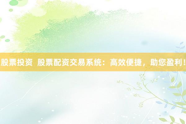 股票投资  股票配资交易系统：高效便捷，助您盈利！