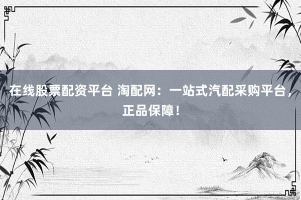 在线股票配资平台 淘配网：一站式汽配采购平台，正品保障！