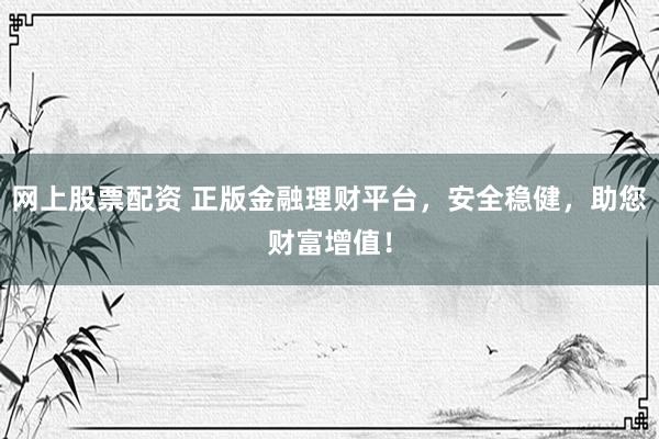 网上股票配资 正版金融理财平台，安全稳健，助您财富增值！
