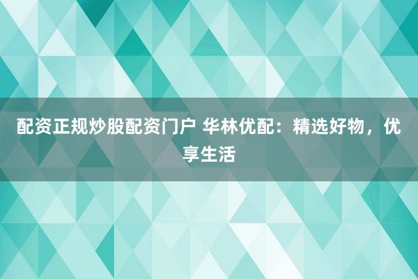 配资正规炒股配资门户 华林优配：精选好物，优享生活
