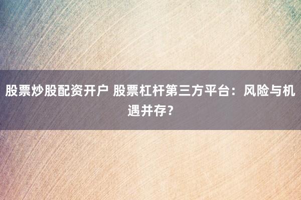 股票炒股配资开户 股票杠杆第三方平台：风险与机遇并存？