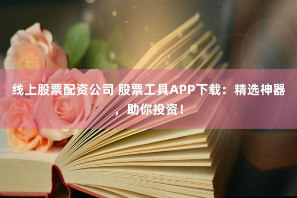 线上股票配资公司 股票工具APP下载：精选神器，助你投资！