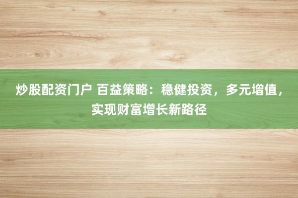 炒股配资门户 百益策略：稳健投资，多元增值，实现财富增长新路径