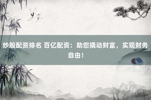 炒股配资排名 百亿配资：助您撬动财富，实现财务自由！