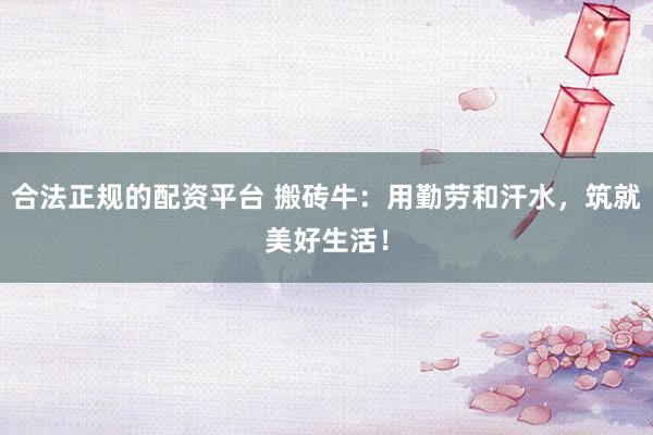 合法正规的配资平台 搬砖牛：用勤劳和汗水，筑就美好生活！