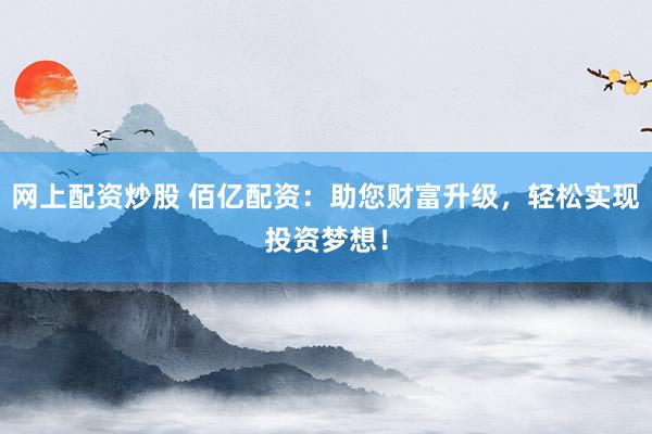 网上配资炒股 佰亿配资：助您财富升级，轻松实现投资梦想！