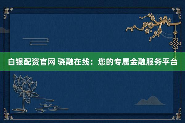 白银配资官网 骁融在线：您的专属金融服务平台
