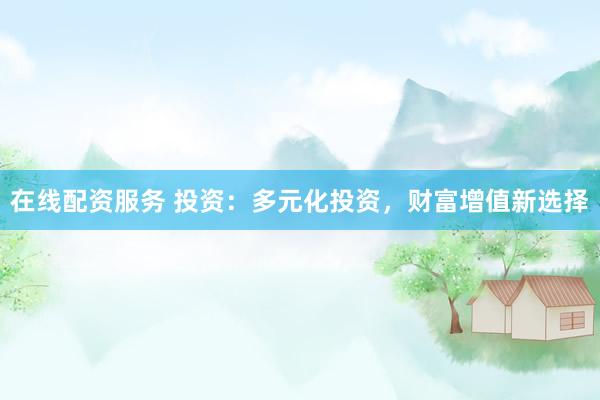 在线配资服务 投资：多元化投资，财富增值新选择