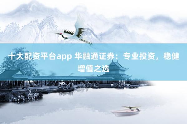 十大配资平台app 华融通证券：专业投资，稳健增值之选