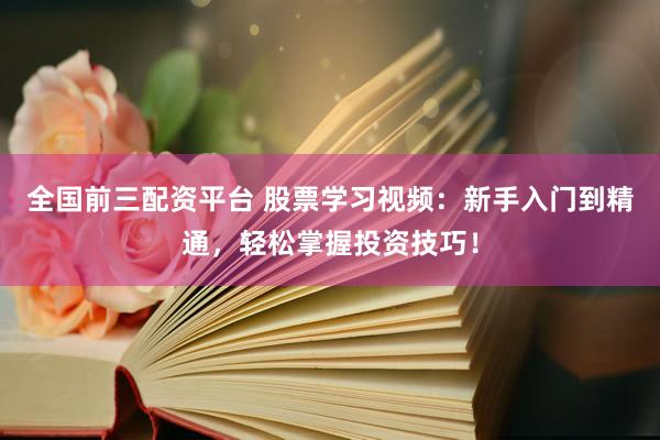 全国前三配资平台 股票学习视频：新手入门到精通，轻松掌握投资技巧！