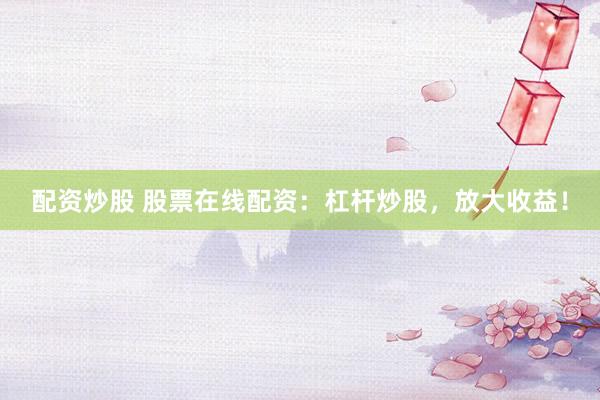 配资炒股 股票在线配资：杠杆炒股，放大收益！