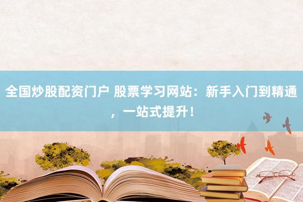 全国炒股配资门户 股票学习网站：新手入门到精通，一站式提升！