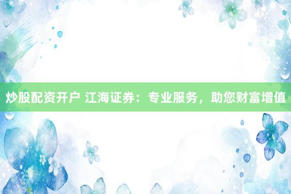 炒股配资开户 江海证券：专业服务，助您财富增值