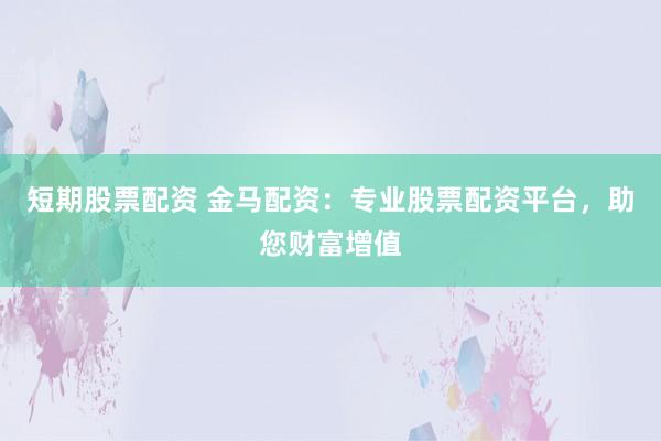短期股票配资 金马配资：专业股票配资平台，助您财富增值
