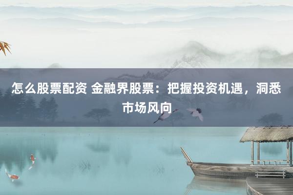 怎么股票配资 金融界股票：把握投资机遇，洞悉市场风向