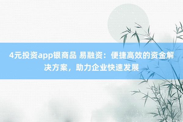 4元投资app银商品 易融资：便捷高效的资金解决方案，助力企业快速发展