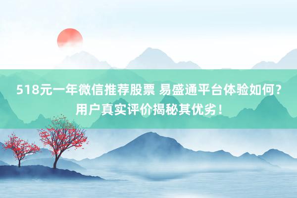 518元一年微信推荐股票 易盛通平台体验如何？用户真实评价揭秘其优劣！
