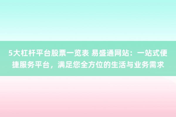 5大杠杆平台股票一览表 易盛通网站：一站式便捷服务平台，满足您全方位的生活与业务需求