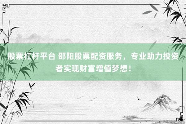 股票杠杆平台 邵阳股票配资服务，专业助力投资者实现财富增值梦想！