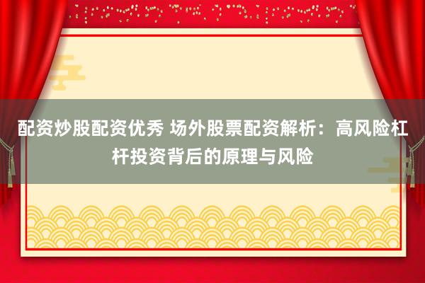 配资炒股配资优秀 场外股票配资解析：高风险杠杆投资背后的原理与风险