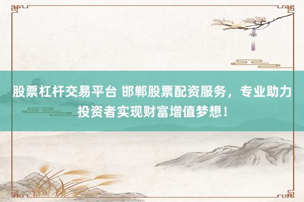 股票杠杆交易平台 邯郸股票配资服务，专业助力投资者实现财富增值梦想！