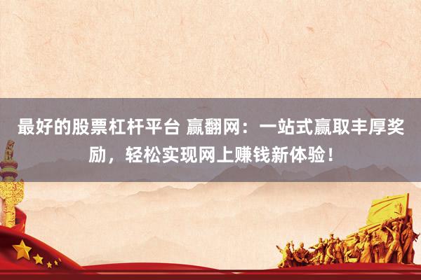 最好的股票杠杆平台 赢翻网：一站式赢取丰厚奖励，轻松实现网上赚钱新体验！