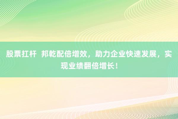 股票扛杆  邦乾配倍增效，助力企业快速发展，实现业绩翻倍增长！