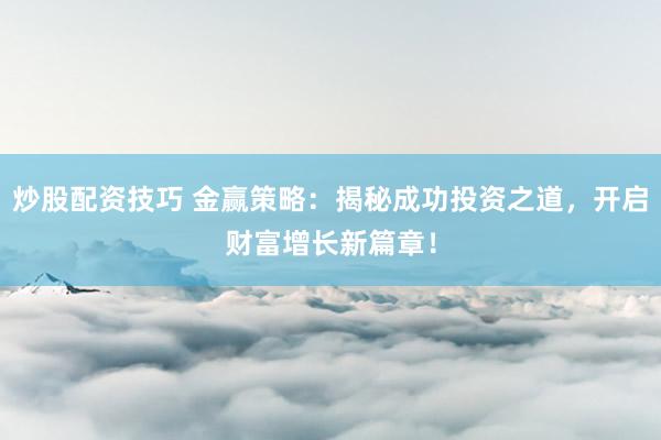 炒股配资技巧 金赢策略：揭秘成功投资之道，开启财富增长新篇章！