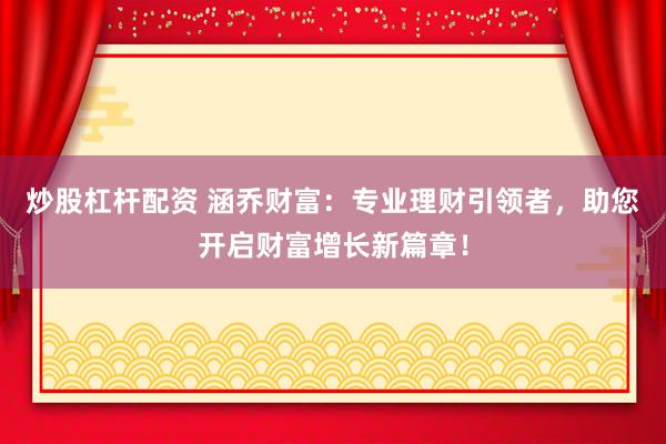 炒股杠杆配资 涵乔财富：专业理财引领者，助您开启财富增长新篇章！